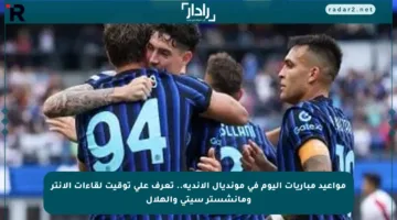 مواعيد مباريات اليوم في مونديال الأندية.. تعرف على توقيت لقاءات الإنتر ومانشستر سيتي والهلال